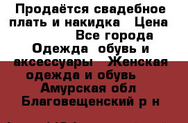 Продаётся свадебное плать и накидка › Цена ­ 17 000 - Все города Одежда, обувь и аксессуары » Женская одежда и обувь   . Амурская обл.,Благовещенский р-н